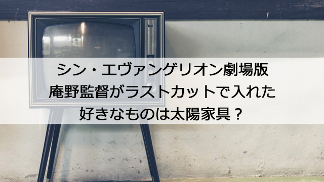 シンエヴァ庵野監督がラストカットで入れた好きなものは太陽家具 ものすごいお金をかけたと話題に 憩いの場